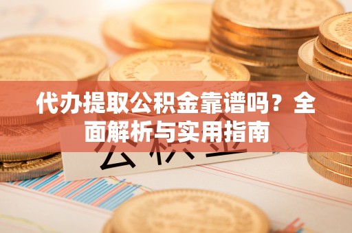 张家界代办提取公积金靠谱吗？全面解析与实用指南