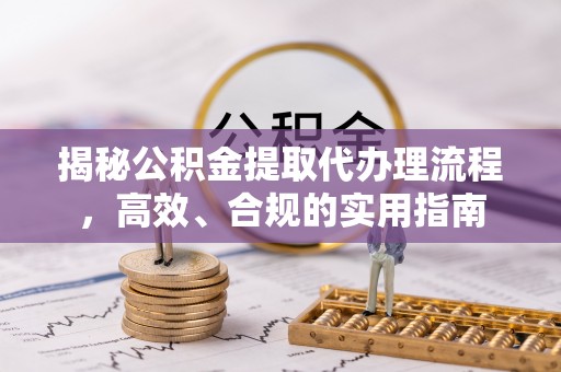 张家界揭秘公积金提取代办理流程，高效、合规的实用指南