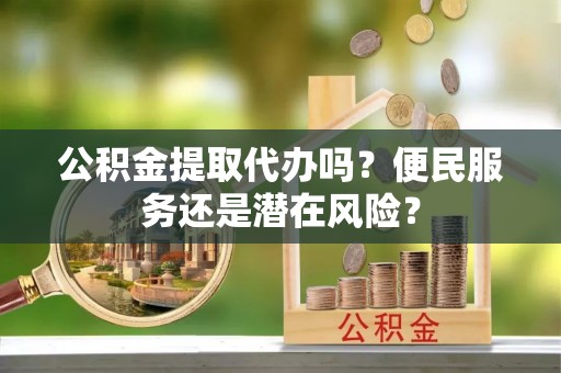 张家界公积金提取代办吗？便民服务还是潜在风险？