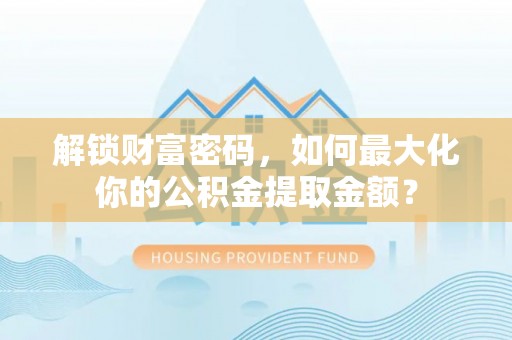 张家界解锁财富密码，如何最大化你的公积金提取金额？