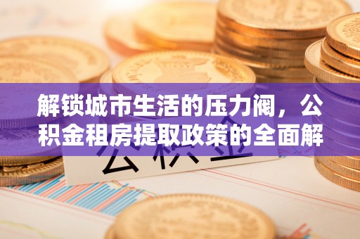 张家界解锁城市生活的压力阀，公积金租房提取政策的全面解析与实践指南