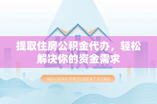 张家界提取住房公积金代办，轻松解决你的资金需求