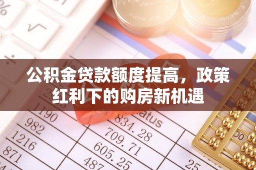张家界公积金贷款额度提高，政策红利下的购房新机遇