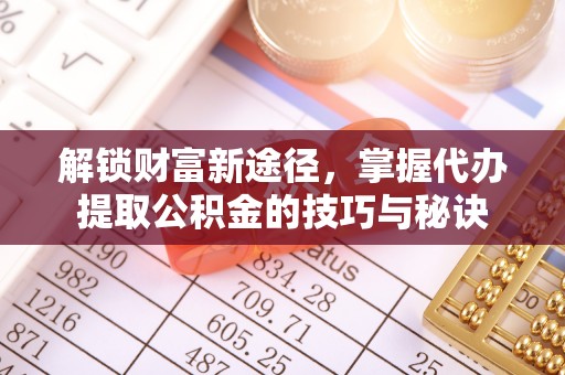 张家界解锁财富新途径，掌握代办提取公积金的技巧与秘诀