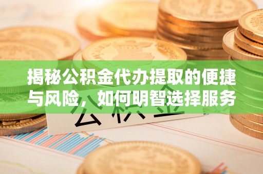 张家界揭秘公积金代办提取的便捷与风险，如何明智选择服务？