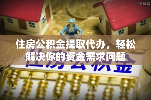 张家界住房公积金提取代办，轻松解决你的资金需求问题