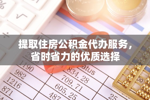 张家界提取住房公积金代办服务，省时省力的优质选择