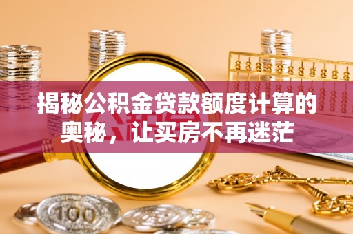 张家界揭秘公积金贷款额度计算的奥秘，让买房不再迷茫