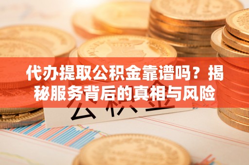 张家界代办提取公积金靠谱吗？揭秘服务背后的真相与风险