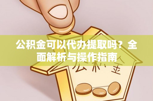 张家界公积金可以代办提取吗？全面解析与操作指南