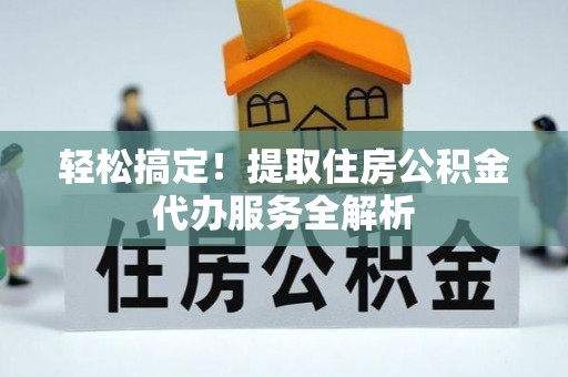 张家界轻松搞定！提取住房公积金代办服务全解析