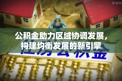 张家界公积金助力区域协调发展，构建均衡发展的新引擎