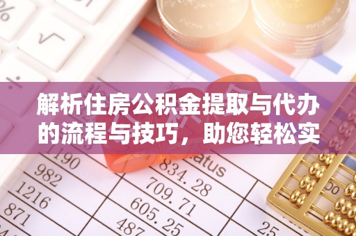 张家界解析住房公积金提取与代办的流程与技巧，助您轻松实现资金流动