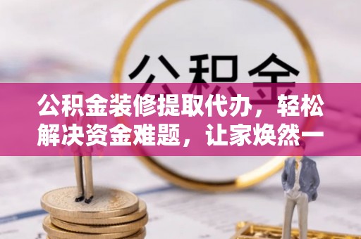 张家界公积金装修提取代办，轻松解决资金难题，让家焕然一新