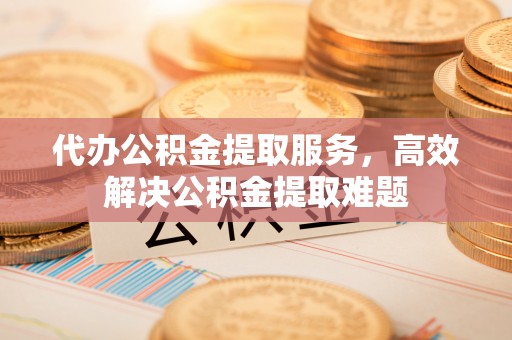 张家界代办公积金提取服务，高效解决公积金提取难题
