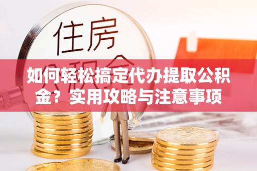 张家界如何轻松搞定代办提取公积金？实用攻略与注意事项