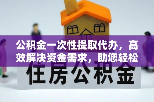 张家界公积金一次性提取代办，高效解决资金需求，助您轻松应对生活难题