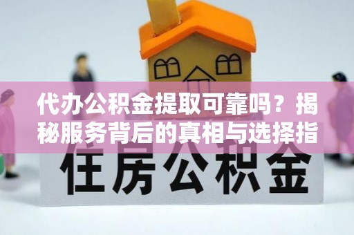 张家界代办公积金提取可靠吗？揭秘服务背后的真相与选择指南