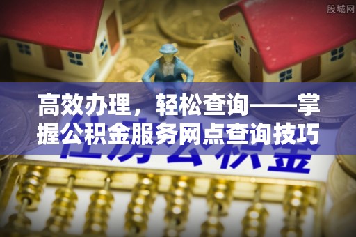 张家界高效办理，轻松查询——掌握公积金服务网点查询技巧