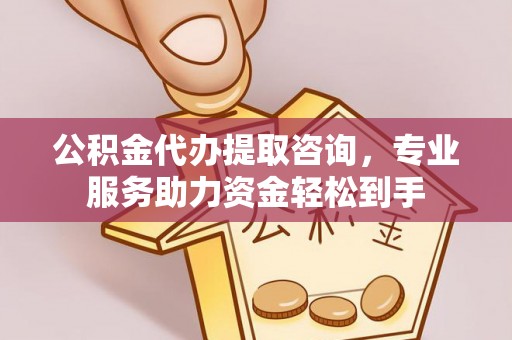 张家界公积金代办提取咨询，专业服务助力资金轻松到手