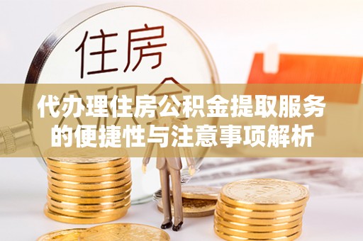 张家界代办理住房公积金提取服务的便捷性与注意事项解析