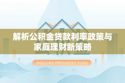 张家界解析公积金贷款利率政策与家庭理财新策略