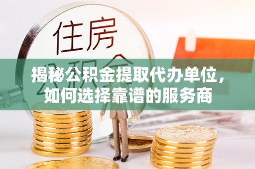 张家界揭秘公积金提取代办单位，如何选择靠谱的服务商