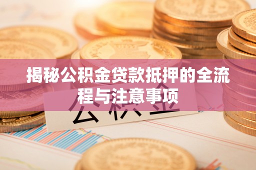 张家界揭秘公积金贷款抵押的全流程与注意事项