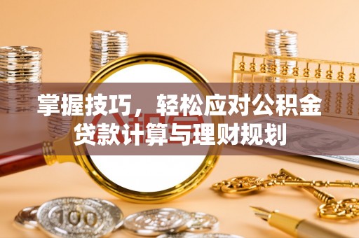 张家界掌握技巧，轻松应对公积金贷款计算与理财规划