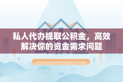 张家界私人代办提取公积金，高效解决你的资金需求问题