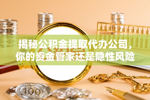 张家界揭秘公积金提取代办公司，你的资金管家还是隐性风险？