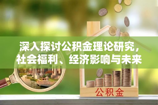张家界深入探讨公积金理论研究，社会福利、经济影响与未来展望