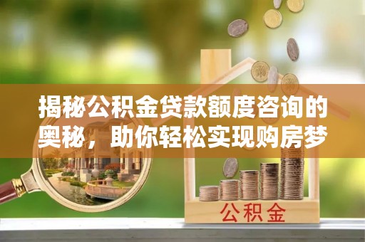 张家界揭秘公积金贷款额度咨询的奥秘，助你轻松实现购房梦想