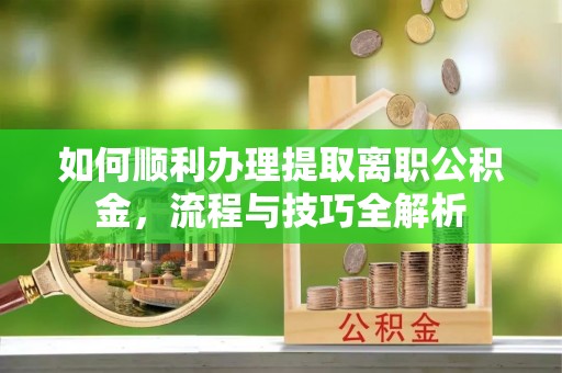 张家界如何顺利办理提取离职公积金，流程与技巧全解析
