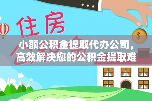 张家界小额公积金提取代办公司，高效解决您的公积金提取难题