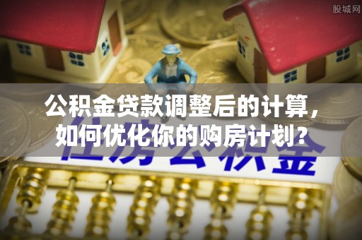 张家界公积金贷款调整后的计算，如何优化你的购房计划？