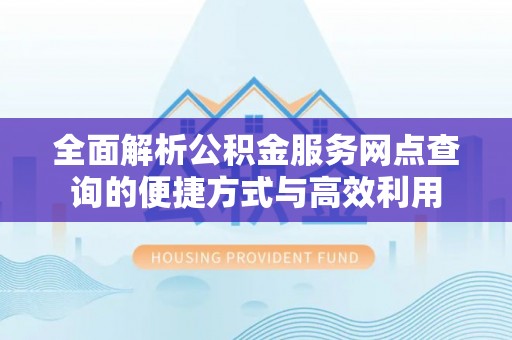 张家界全面解析公积金服务网点查询的便捷方式与高效利用
