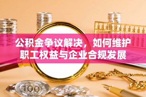 张家界公积金争议解决，如何维护职工权益与企业合规发展