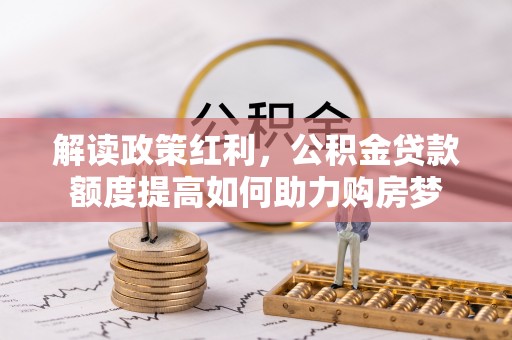 张家界解读政策红利，公积金贷款额度提高如何助力购房梦