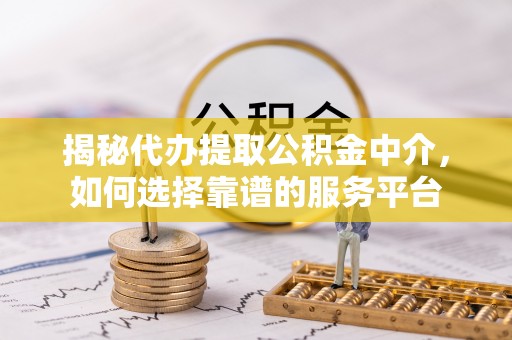 张家界揭秘代办提取公积金中介，如何选择靠谱的服务平台