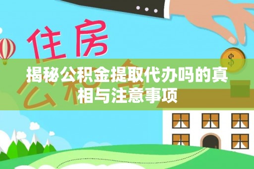 张家界揭秘公积金提取代办吗的真相与注意事项