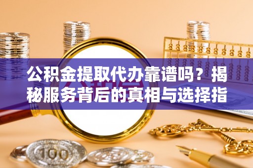 张家界公积金提取代办靠谱吗？揭秘服务背后的真相与选择指南