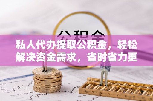 张家界私人代办提取公积金，轻松解决资金需求，省时省力更高效