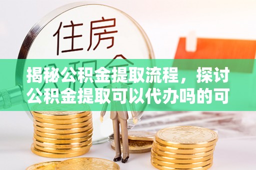 张家界揭秘公积金提取流程，探讨公积金提取可以代办吗的可行性与注意事项