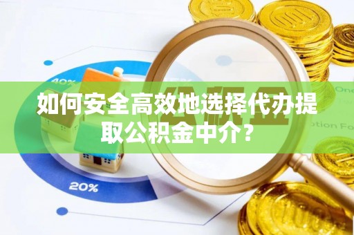 张家界如何安全高效地选择代办提取公积金中介？