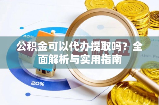 张家界公积金可以代办提取吗？全面解析与实用指南