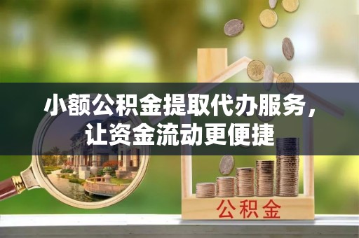 张家界小额公积金提取代办服务，让资金流动更便捷
