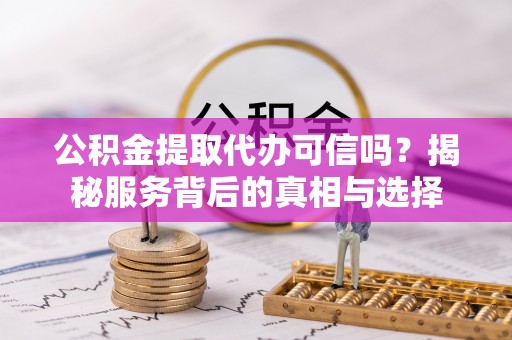 张家界公积金提取代办可信吗？揭秘服务背后的真相与选择