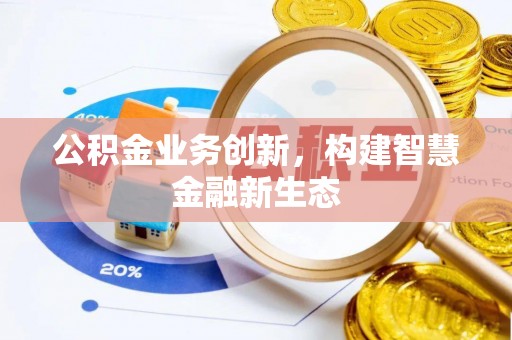 张家界公积金业务创新，构建智慧金融新生态