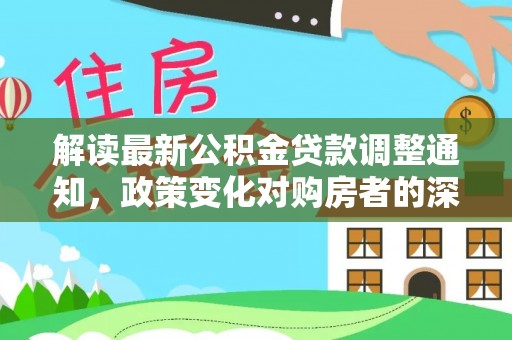 张家界解读最新公积金贷款调整通知，政策变化对购房者的深远影响